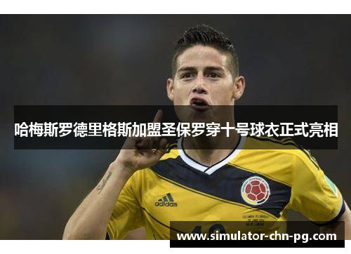 哈梅斯罗德里格斯加盟圣保罗穿十号球衣正式亮相